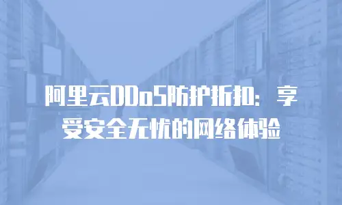 阿里云DDoS防护折扣：享受安全无忧的网络体验