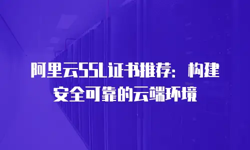 阿里云SSL证书推荐：构建安全可靠的云端环境