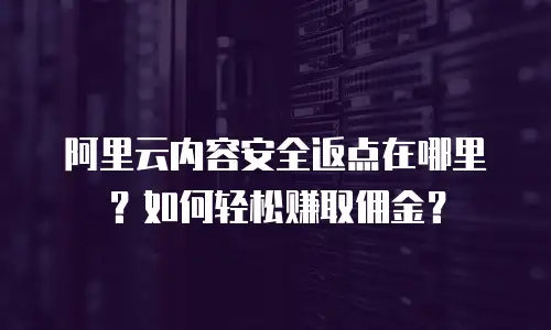 阿里云内容安全返点在哪里？如何轻松赚取佣金？