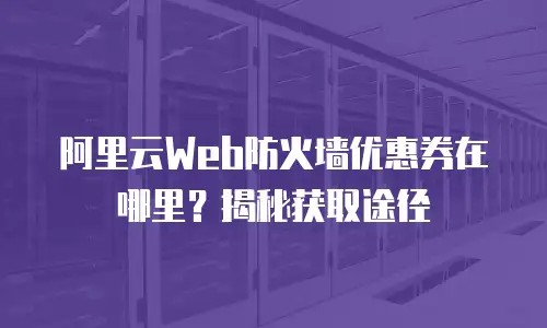 阿里云Web防火墙优惠券在哪里？揭秘获取途径