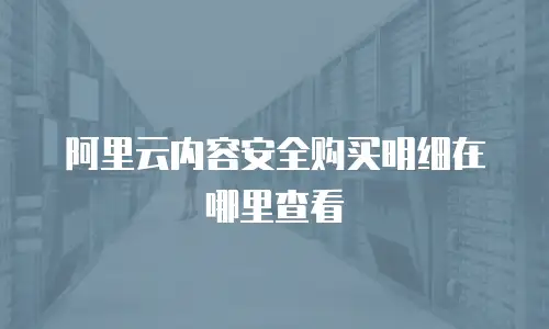 阿里云内容安全购买明细在哪里查看