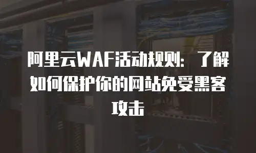 阿里云WAF活动规则：了解如何保护你的网站免受黑客攻击