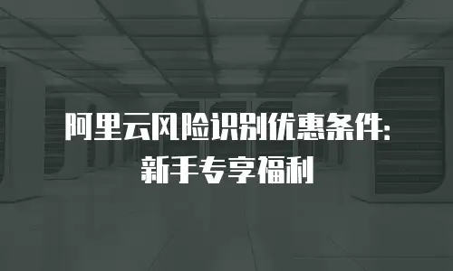 阿里云风险识别优惠条件：新手专享福利
