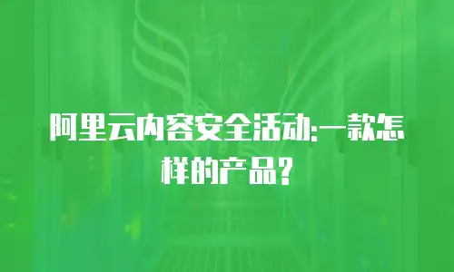 阿里云内容安全活动:一款怎样的产品?