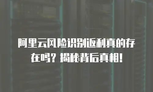 阿里云风险识别返利真的存在吗？揭秘背后真相！