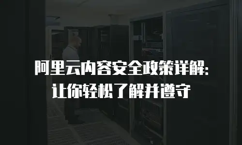 阿里云内容安全政策详解：让你轻松了解并遵守