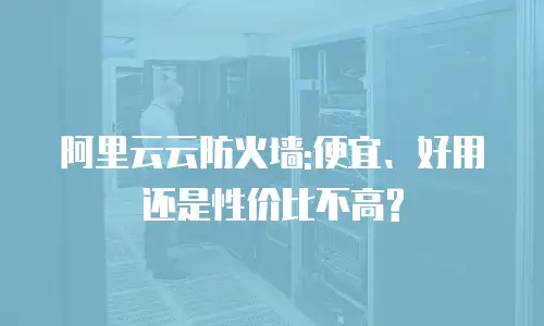 阿里云云防火墙:便宜、好用还是性价比不高?