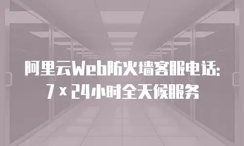 阿里云Web防火墙客服电话: 7&times;24小时全天候服务