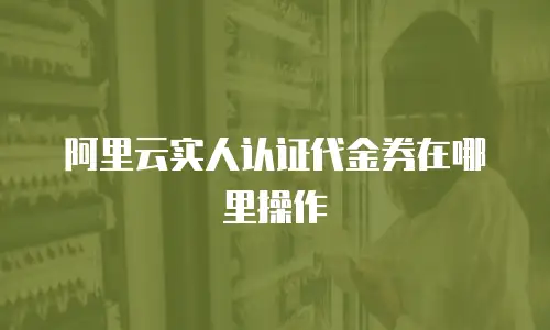 阿里云实人认证代金券在哪里操作