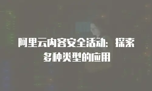 阿里云内容安全活动：探索多种类型的应用