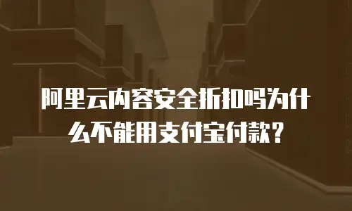 阿里云内容安全折扣吗为什么不能用支付宝付款？