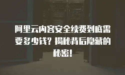 阿里云内容安全续费到底需要多少钱？揭秘背后隐藏的秘密！