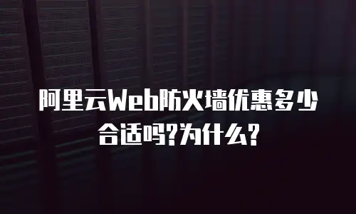 阿里云Web防火墙优惠多少合适吗?为什么?