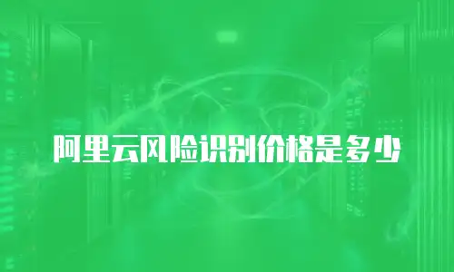 阿里云风险识别价格是多少