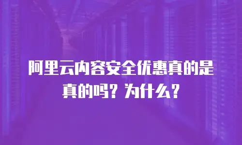 阿里云内容安全优惠真的是真的吗？为什么？