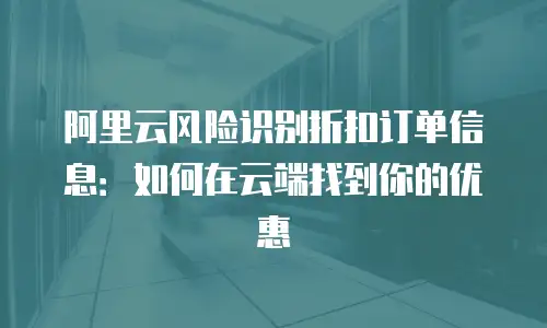 阿里云风险识别折扣订单信息：如何在云端找到你的优惠