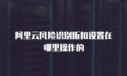 阿里云风险识别折扣设置在哪里操作的