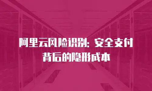 阿里云风险识别: 安全支付背后的隐形成本