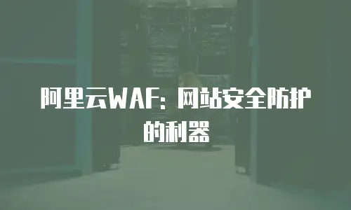 阿里云WAF: 网站安全防护的利器