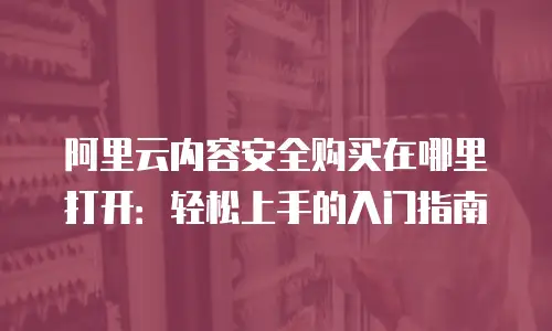 阿里云内容安全购买在哪里打开：轻松上手的入门指南