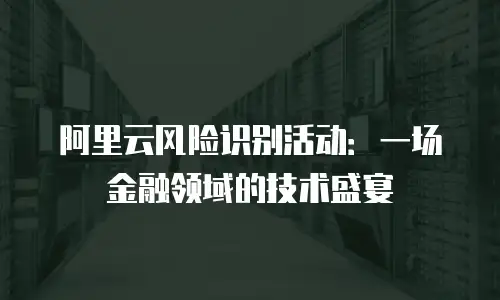 阿里云风险识别活动：一场金融领域的技术盛宴