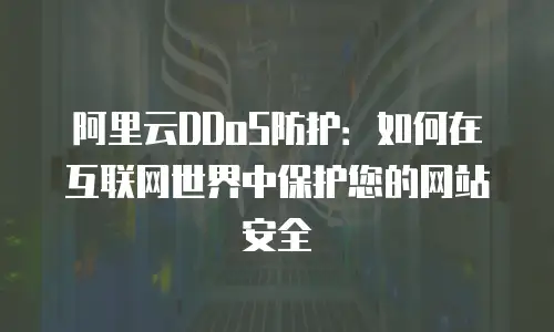 阿里云DDoS防护：如何在互联网世界中保护您的网站安全