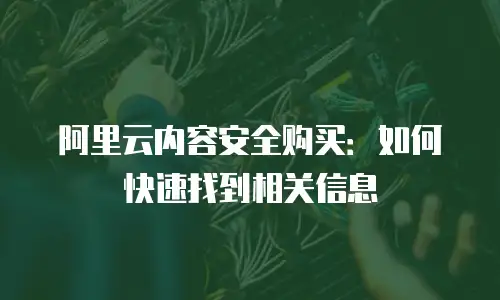 阿里云内容安全购买：如何快速找到相关信息