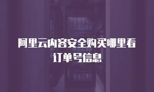 阿里云内容安全购买哪里看订单号信息