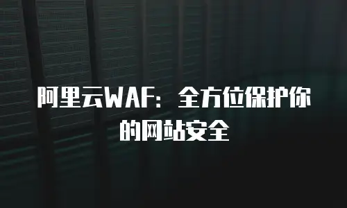 阿里云WAF：全方位保护你的网站安全