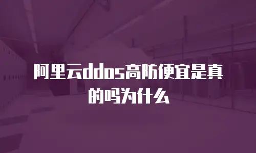 阿里云ddos高防便宜是真的吗为什么