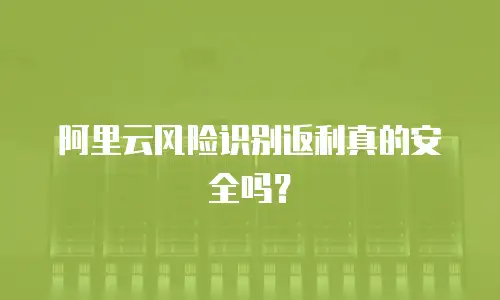 阿里云风险识别返利真的安全吗？