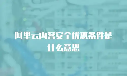 阿里云内容安全优惠条件是什么意思