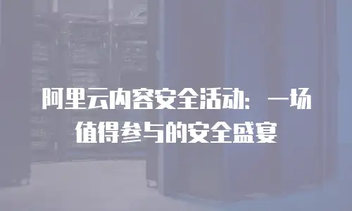 阿里云内容安全活动：一场值得参与的安全盛宴