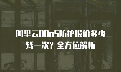 阿里云DDoS防护报价多少钱一次？全方位解析