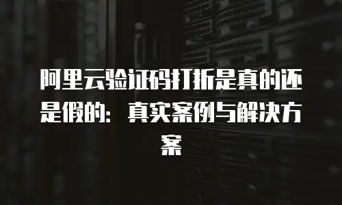 阿里云验证码打折是真的还是假的：真实案例与解决方案