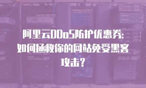 阿里云DDoS防护优惠券：如何拯救你的网站免受黑客攻击？