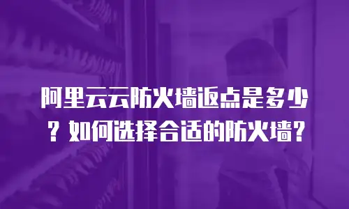 阿里云云防火墙返点是多少？如何选择合适的防火墙？