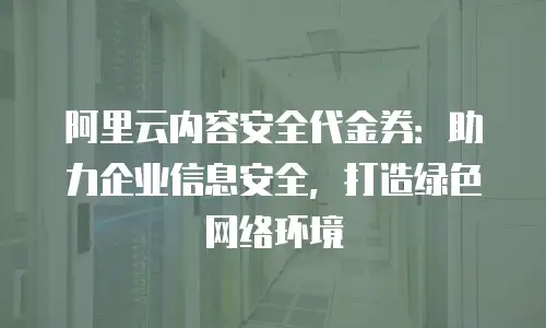 阿里云内容安全代金券：助力企业信息安全，打造绿色网络环境