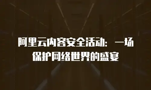 阿里云内容安全活动：一场保护网络世界的盛宴