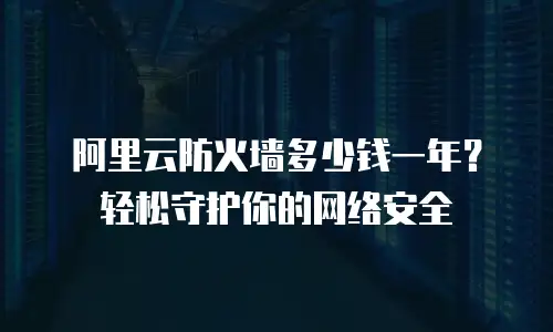 阿里云防火墙多少钱一年？轻松守护你的网络安全