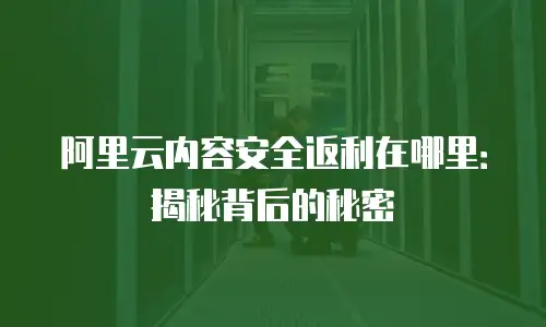 阿里云内容安全返利在哪里：揭秘背后的秘密