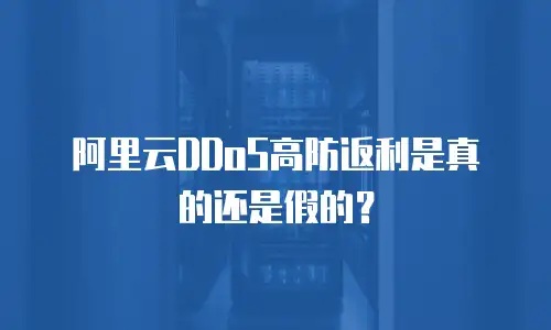 阿里云DDoS高防返利是真的还是假的？