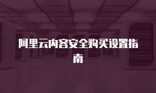 阿里云内容安全购买设置指南
