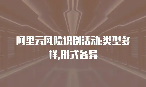 阿里云风险识别活动:类型多样,形式各异
