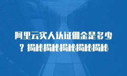 阿里云实人认证佣金是多少？揭秘揭秘揭秘揭秘揭秘