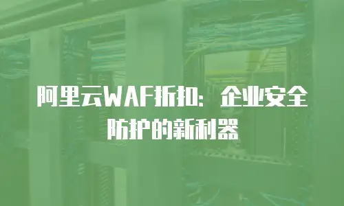 阿里云WAF折扣：企业安全防护的新利器