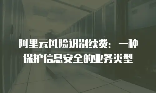 阿里云风险识别续费：一种保护信息安全的业务类型