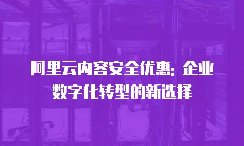 阿里云内容安全优惠: 企业数字化转型的新选择