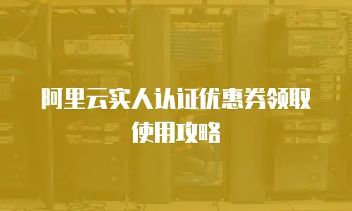 阿里云实人认证优惠券领取使用攻略