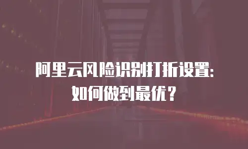 阿里云风险识别打折设置：如何做到最优？